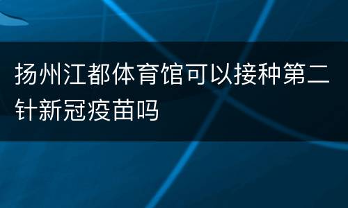 扬州江都体育馆可以接种第二针新冠疫苗吗