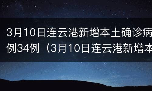 3月10日连云港新增本土确诊病例34例（3月10日连云港新增本土确诊病例34例）