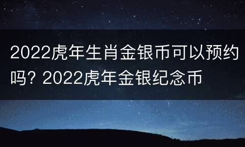 2022虎年生肖金银币可以预约吗? 2022虎年金银纪念币