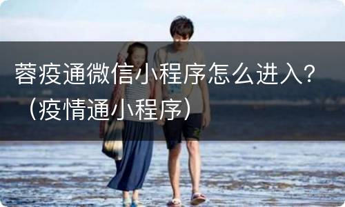 蓉疫通微信小程序怎么进入？（疫情通小程序）