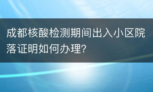 成都核酸检测期间出入小区院落证明如何办理？