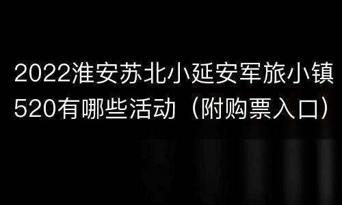 2022淮安苏北小延安军旅小镇520有哪些活动（附购票入口）