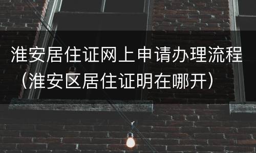 淮安居住证网上申请办理流程（淮安区居住证明在哪开）