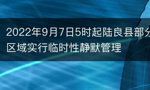 2022年9月7日5时起陆良县部分区域实行临时性静默管理