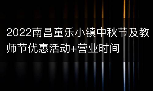 2022南昌童乐小镇中秋节及教师节优惠活动+营业时间