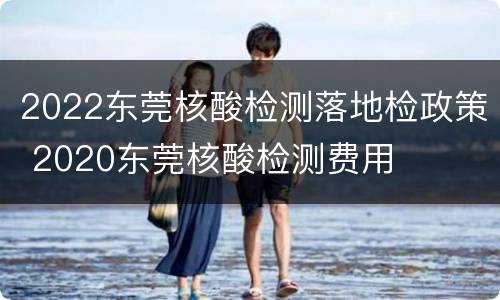 2022东莞核酸检测落地检政策 2020东莞核酸检测费用