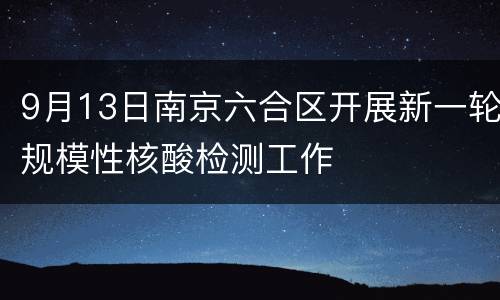 9月13日南京六合区开展新一轮规模性核酸检测工作