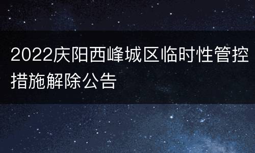 2022庆阳西峰城区临时性管控措施解除公告
