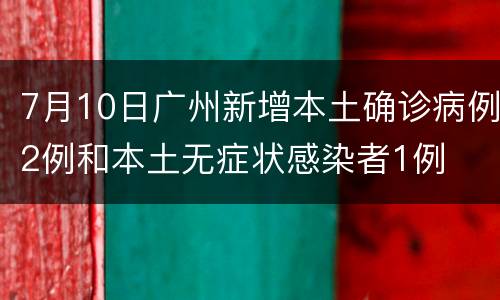 7月10日广州新增本土确诊病例2例和本土无症状感染者1例