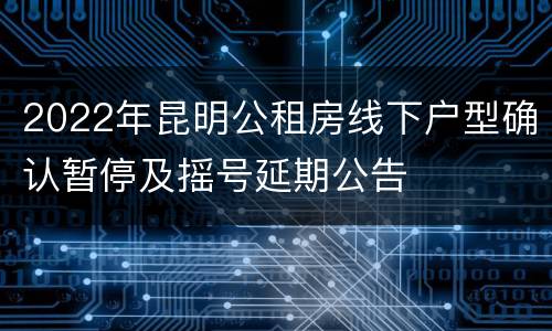 2022年昆明公租房线下户型确认暂停及摇号延期公告