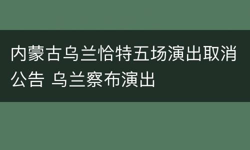 内蒙古乌兰恰特五场演出取消公告 乌兰察布演出