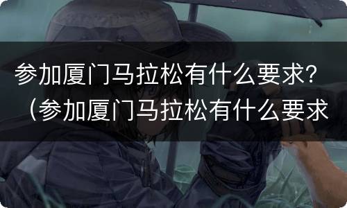 参加厦门马拉松有什么要求？（参加厦门马拉松有什么要求嘛）
