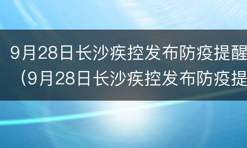 9月28日长沙疾控发布防疫提醒（9月28日长沙疾控发布防疫提醒会议）