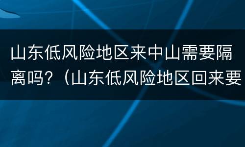 山东低风险地区来中山需要隔离吗?（山东低风险地区回来要隔离吗）