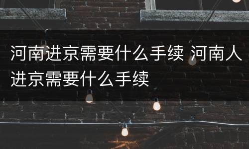 河南进京需要什么手续 河南人进京需要什么手续