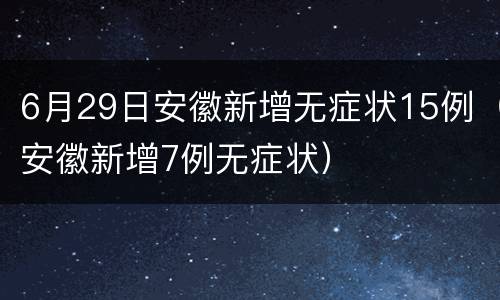 6月29日安徽新增无症状15例（安徽新增7例无症状）