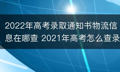 2022年高考录取通知书物流信息在哪查 2021年高考怎么查录取通知书