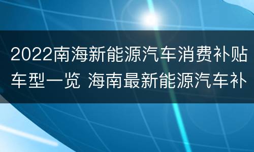 2022南海新能源汽车消费补贴车型一览 海南最新能源汽车补贴政策