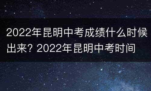 2022年昆明中考成绩什么时候出来? 2022年昆明中考时间