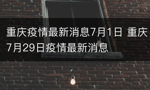 重庆疫情最新消息7月1日 重庆7月29日疫情最新消息