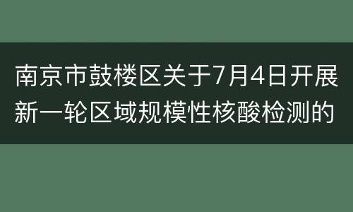 南京市鼓楼区关于7月4日开展新一轮区域规模性核酸检测的通告