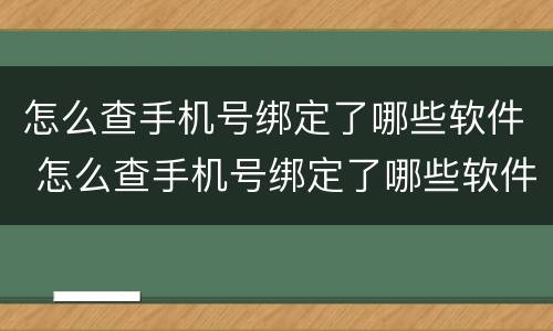 怎么查手机号绑定了哪些软件 怎么查手机号绑定了哪些软件?