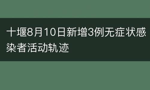 十堰8月10日新增3例无症状感染者活动轨迹