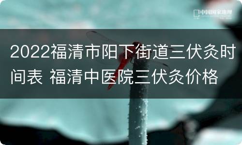 2022福清市阳下街道三伏灸时间表 福清中医院三伏灸价格
