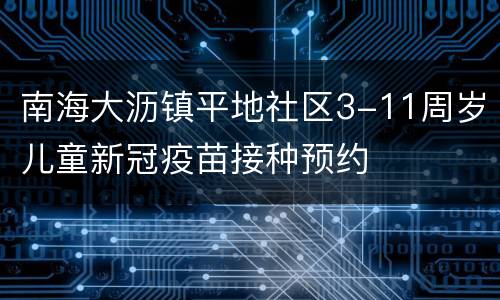 南海大沥镇平地社区3-11周岁儿童新冠疫苗接种预约