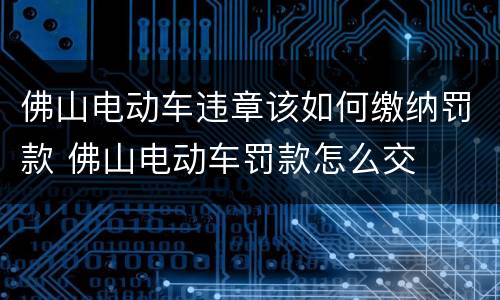 佛山电动车违章该如何缴纳罚款 佛山电动车罚款怎么交