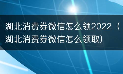 湖北消费券微信怎么领2022（湖北消费券微信怎么领取）