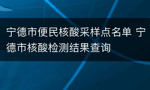 宁德市便民核酸采样点名单 宁德市核酸检测结果查询