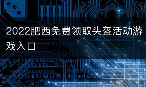 2022肥西免费领取头盔活动游戏入口