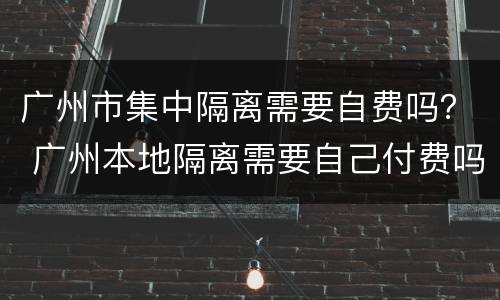 广州市集中隔离需要自费吗？ 广州本地隔离需要自己付费吗