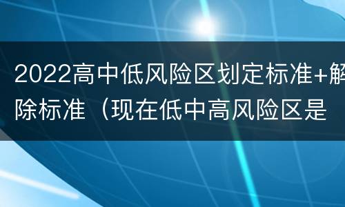 2022高中低风险区划定标准+解除标准（现在低中高风险区是怎样划分的）