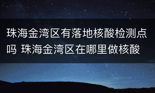 珠海金湾区有落地核酸检测点吗 珠海金湾区在哪里做核酸