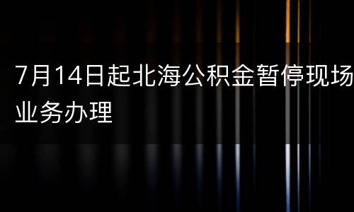 7月14日起北海公积金暂停现场业务办理