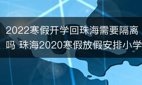 2022寒假开学回珠海需要隔离吗 珠海2020寒假放假安排小学