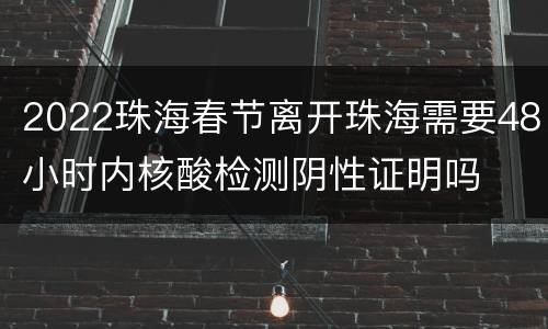2022珠海春节离开珠海需要48小时内核酸检测阴性证明吗