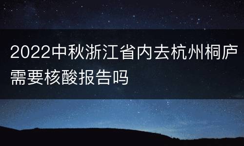 2022中秋浙江省内去杭州桐庐需要核酸报告吗
