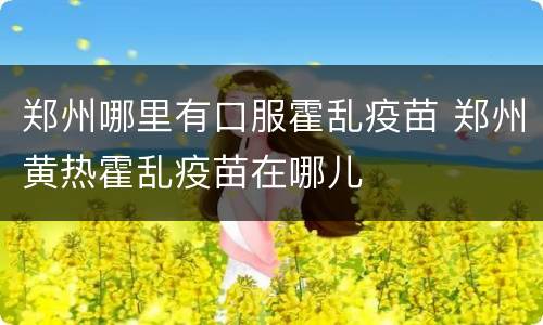郑州哪里有口服霍乱疫苗 郑州黄热霍乱疫苗在哪儿