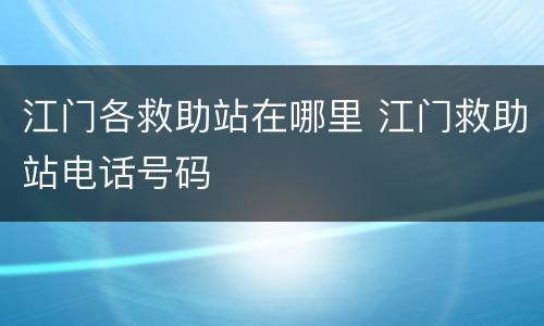 江门各救助站在哪里 江门救助站电话号码