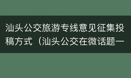 汕头公交旅游专线意见征集投稿方式（汕头公交在微话题一起聊聊吧!）