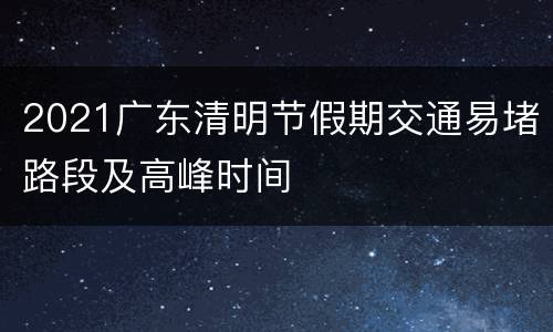 2021广东清明节假期交通易堵路段及高峰时间