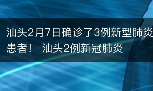 汕头2月7日确诊了3例新型肺炎患者！ 汕头2例新冠肺炎