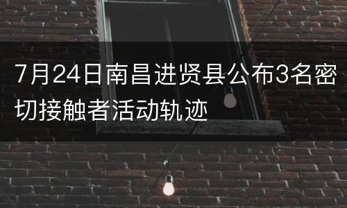 7月24日南昌进贤县公布3名密切接触者活动轨迹