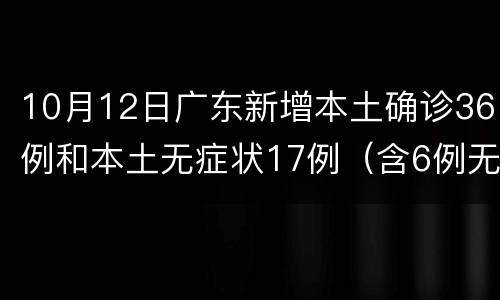 10月12日广东新增本土确诊36例和本土无症状17例（含6例无症状转确诊）