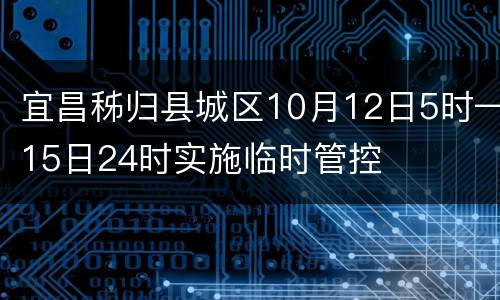 宜昌秭归县城区10月12日5时—15日24时实施临时管控