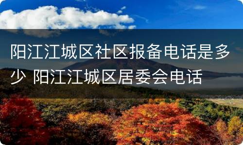 阳江江城区社区报备电话是多少 阳江江城区居委会电话