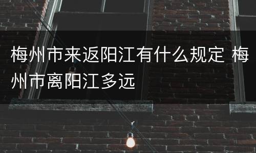 梅州市来返阳江有什么规定 梅州市离阳江多远